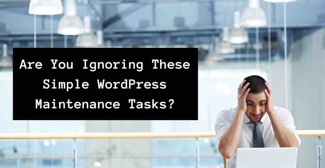 Are You Ignoring These Simple WordPress Maintenance Tasks?